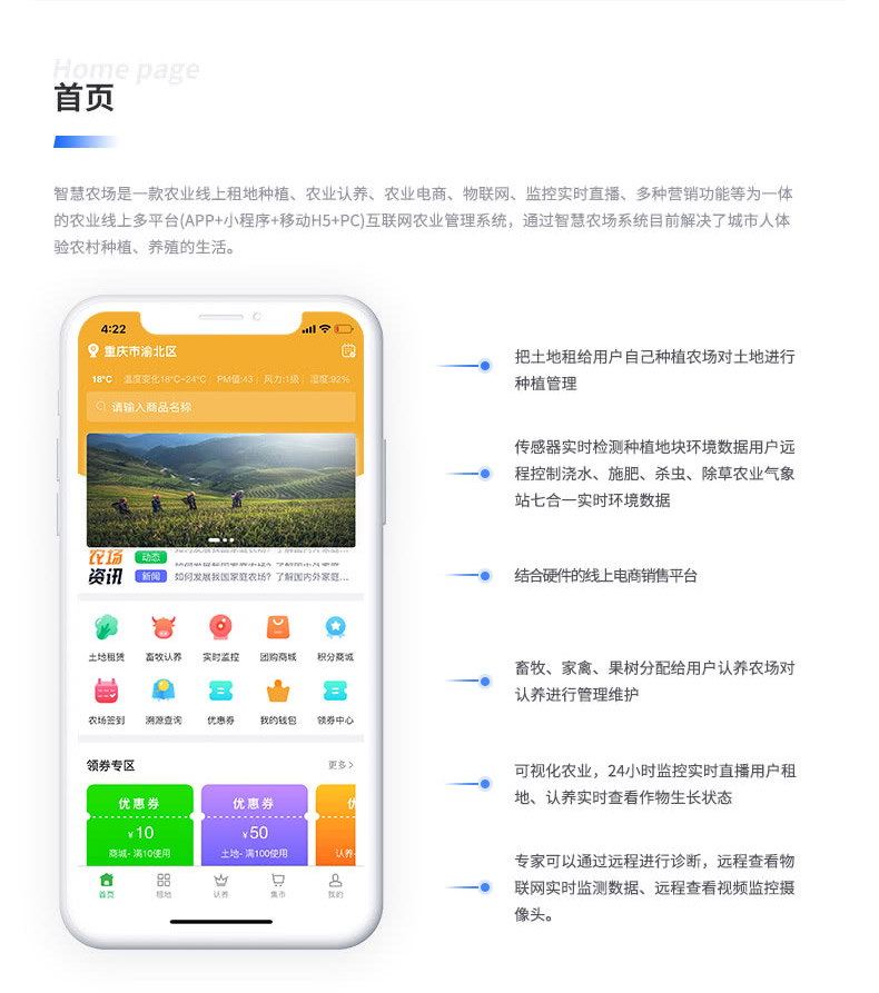 智慧農(nóng)場是一款農(nóng)業(yè)線上租地種植、農(nóng)業(yè)認(rèn)養(yǎng)、農(nóng)業(yè)電商、物聯(lián)網(wǎng)、監(jiān)控實時直播、多種營銷功能等為一體 的農(nóng)業(yè)線上多平臺（APP+小程序+移動H5+PC）互聯(lián)網(wǎng)農(nóng)業(yè)管理系統(tǒng)，通過智慧農(nóng)場系統(tǒng)目前解決了城市人體 驗農(nóng)村種植、養(yǎng)殖的生活。