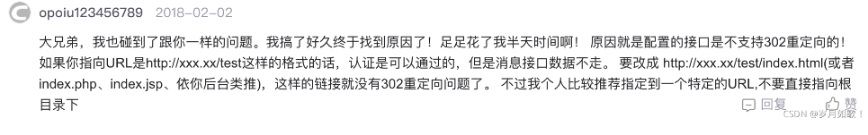 大兄弟，我也碰到了跟你一樣的問題。我搞了好久終于找到原因了！足足花了我半天時間??！原因就是配置的接口是不支持302重定向的！如果你指向URL是http：//xxx.xx/test這樣的格式的話，認證是可以通過的，但是消息接口數據不走。要改成http：//xxx.xx/test/index. html(或者index.php、index.jsp、依你后臺類推），這樣的鏈接就沒有302重定向問題了。不過我個人比較推薦指定到一個特定的URL，不要直接指向根